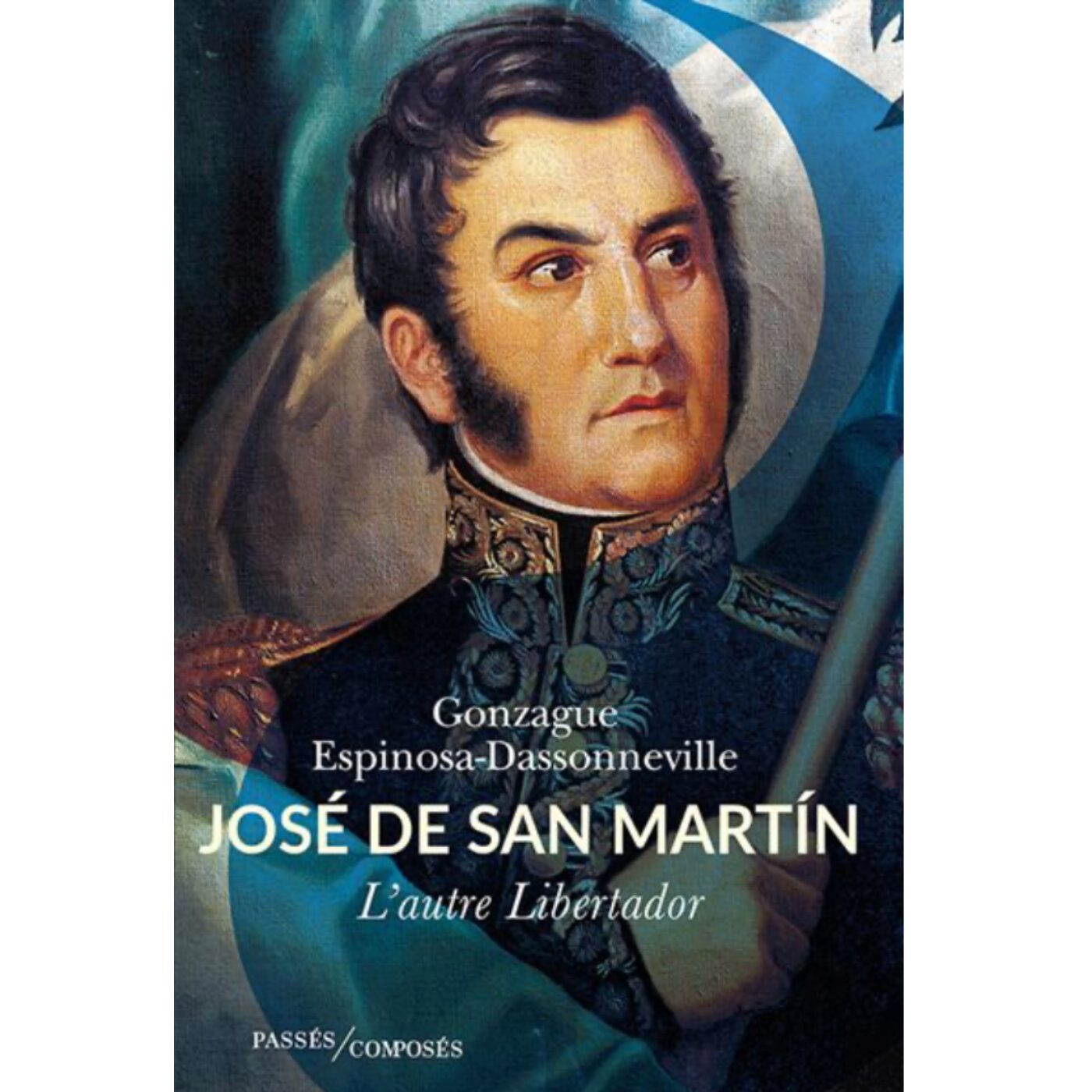 José de San Martín, l'autre Libertador - Gonzague Espinossa-Dassoneville